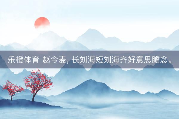 乐橙体育 赵今麦，<a href=