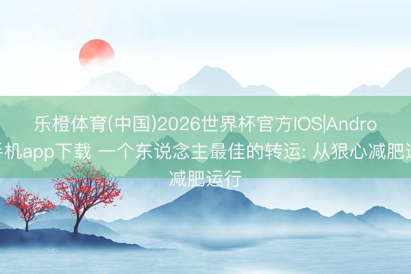 乐橙体育(中国)2026世界杯官方IOS|Android手机app下载 一个东说念主最佳的转运: 从狠心减肥运行