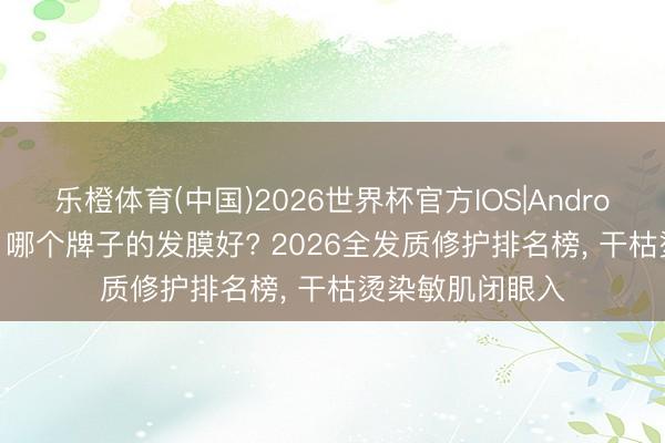 乐橙体育(中国)2026世界杯官方IOS|Android手机app下载 哪个牌子的发膜好? 2026全发质修护排名榜， 干枯烫染敏肌闭眼入