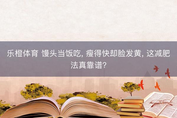 乐橙体育 馒头当饭吃， 瘦得快却脸发黄， 这减肥法真靠谱?