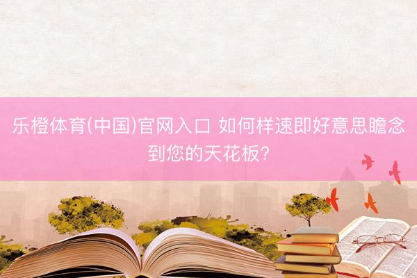 乐橙体育(中国)官网入口 如何样速即好意思瞻念到您的天花板?