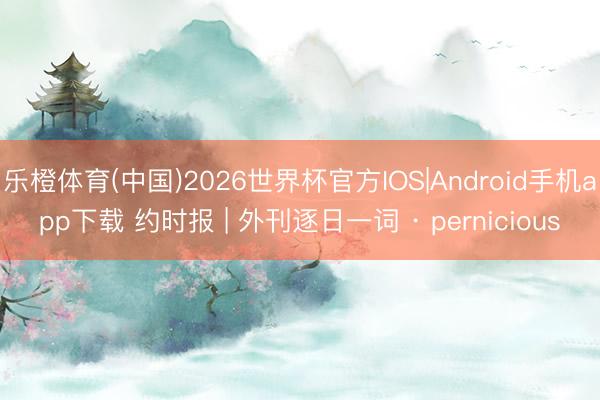 乐橙体育(中国)2026世界杯官方IOS|Android手机app下载 约时报 | 外刊逐日一词 · pernicious