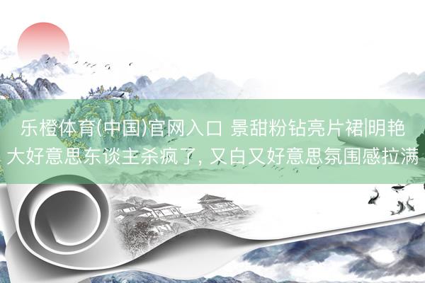 乐橙体育(中国)官网入口 景甜粉钻亮片裙|明艳大好意思东谈主杀疯了， 又白又好意思氛围感拉满