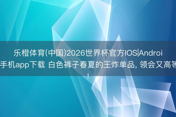 乐橙体育(中国)2026世界杯官方IOS|Android手机app下载 白色裤子春夏的王炸单品，<a href=