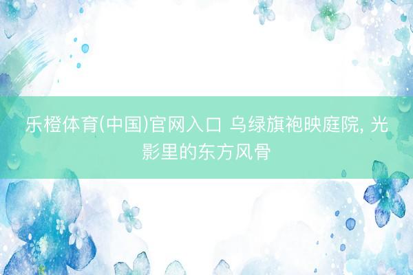 乐橙体育(中国)官网入口 乌绿旗袍映庭院，<a href=