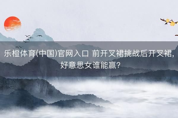 乐橙体育(中国)官网入口 前开叉裙挑战后开叉裙， 好意思女谁能赢?
