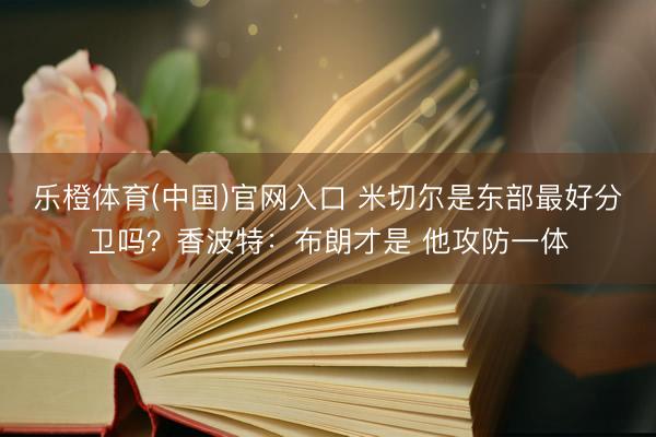 乐橙体育(中国)官网入口 米切尔是东部最好分卫吗？香波特：布朗才是 他攻防一体