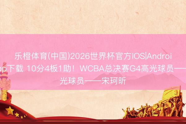乐橙体育(中国)2026世界杯官方IOS|Android手机app下载 10分4板1助！WCBA总决赛G4高光球员——宋珂昕