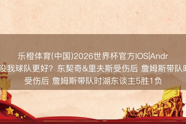 乐橙体育(中国)2026世界杯官方IOS|Android手机app下载 没我球队更好？东契奇&里夫斯受伤后 詹姆斯带队时湖东谈主5胜1负