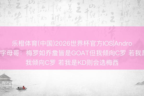 乐橙体育(中国)2026世界杯官方IOS|Android手机app下载 字母哥：梅罗如乔詹皆是GOAT但我倾向C罗 若我是KD则会选梅西