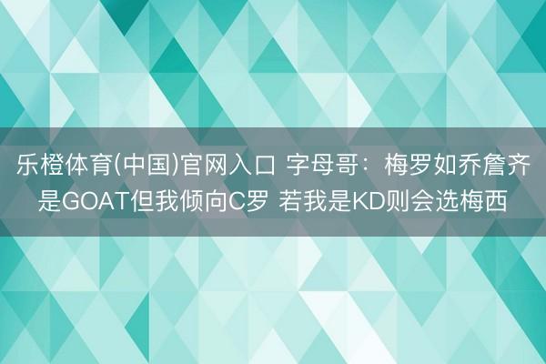 乐橙体育(中国)官网入口 字母哥：梅罗如乔詹齐是GOAT但我倾向C罗 若我是KD则会选梅西