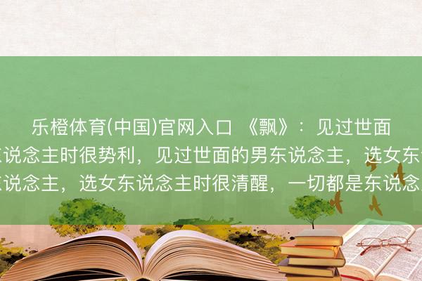 乐橙体育(中国)官网入口 《飘》：见过世面的女东说念主，选男东说念主时很势利，见过世面的男东说念主，选女东说念主时很清醒，一切都是东说念主性使然