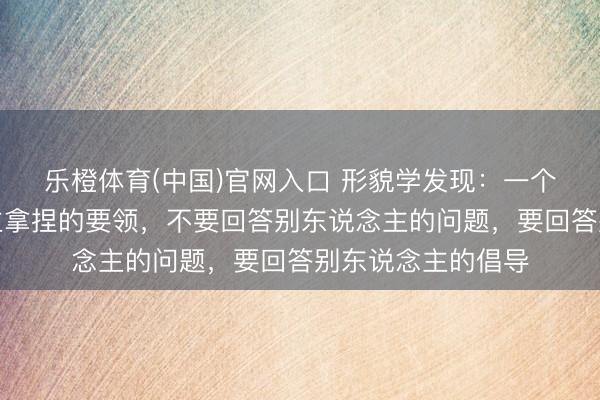 乐橙体育(中国)官网入口 形貌学发现:一个不被任何东说念主拿捏的要领,不要回答别东说念主的问题,要回答别东说念主的倡导