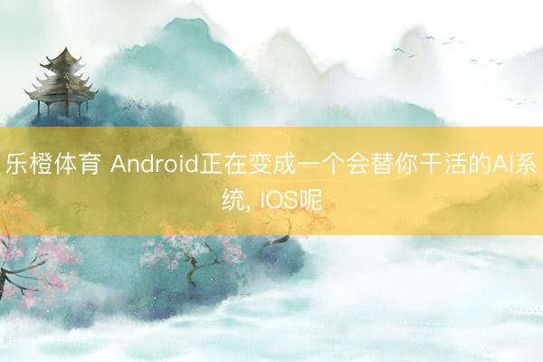 乐橙体育 Android正在变成一个会替你干活的AI系统， IOS呢