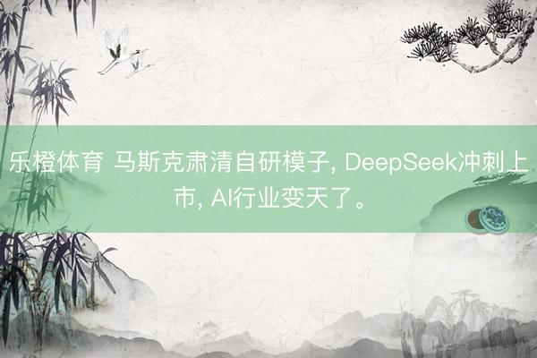 乐橙体育 马斯克肃清自研模子， DeepSeek冲刺上市， AI行业变天了。