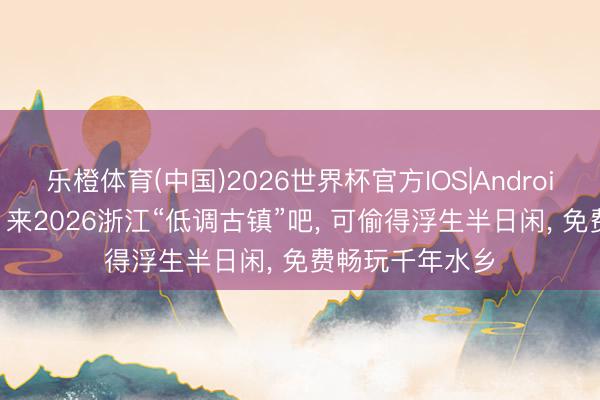 乐橙体育(中国)2026世界杯官方IOS|Android手机app下载 来2026浙江“低调古镇”吧， 可偷得浮生半日闲， 免费畅玩千年水乡