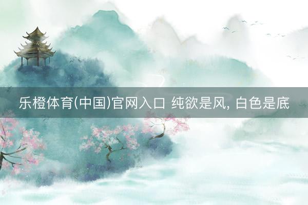 乐橙体育(中国)官网入口 纯欲是风， 白色是底