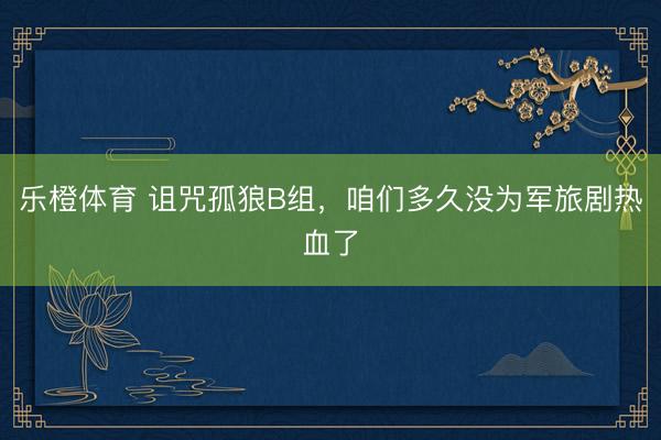 乐橙体育 诅咒孤狼B组，咱们多久没为军旅剧热血了