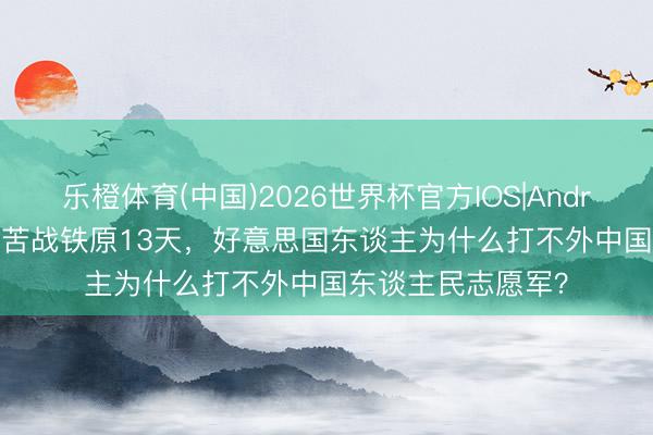 乐橙体育(中国)2026世界杯官方IOS|Android手机app下载 苦战铁原13天，好意思国东谈主为什么打不外中国东谈主民志愿军？