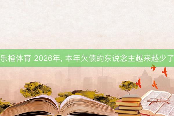 乐橙体育 2026年， 本年欠债的东说念主越来越少了