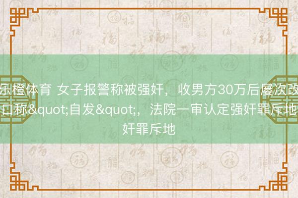 乐橙体育 女子报警称被强奸，收男方30万后屡次改口称"自发"，法院一审认定强奸罪斥地