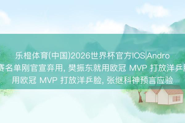 乐橙体育(中国)2026世界杯官方IOS|Android手机app下载 世乒赛名单刚官宣弃用， 樊振东就用欧冠 MVP 打放洋乒脸， 张继科神预言应验