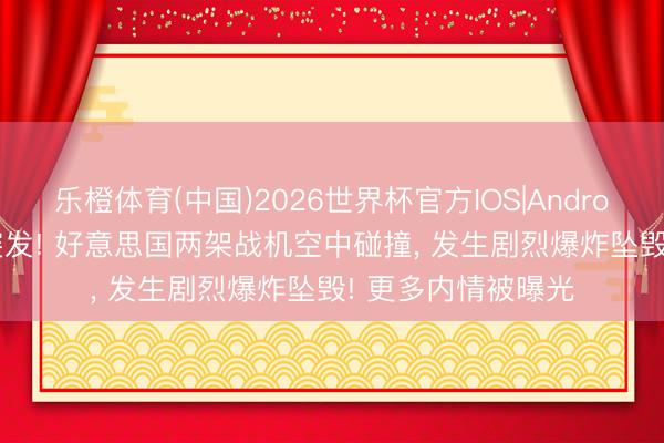 乐橙体育(中国)2026世界杯官方IOS|Android手机app下载 突发! 好意思国两架战机空中碰撞， 发生剧烈爆炸坠毁! 更多内情被曝光