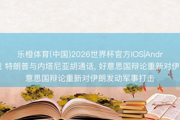 乐橙体育(中国)2026世界杯官方IOS|Android手机app下载 特朗普与内塔尼亚胡通话， 好意思国辩论重新对伊朗发动军事打击