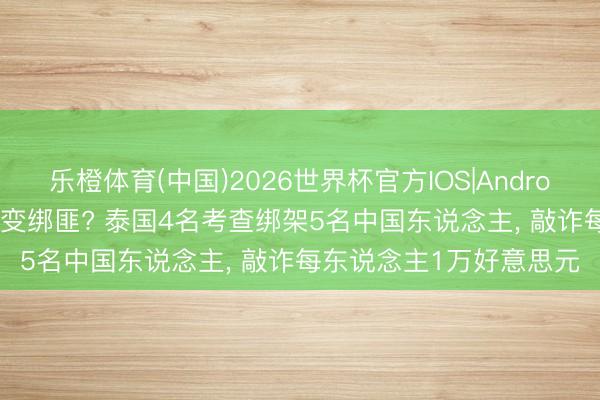 乐橙体育(中国)2026世界杯官方IOS|Android手机app下载 法则者变绑匪? 泰国4名考查绑架5名中国东说念主， 敲诈每东说念主1万好意思元