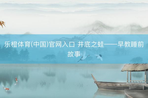 乐橙体育(中国)官网入口 井底之蛙——早教睡前故事