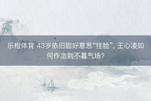 乐橙体育 43岁依旧甜好意思“挂脸”， 王心凌如何作念到不暮气场?