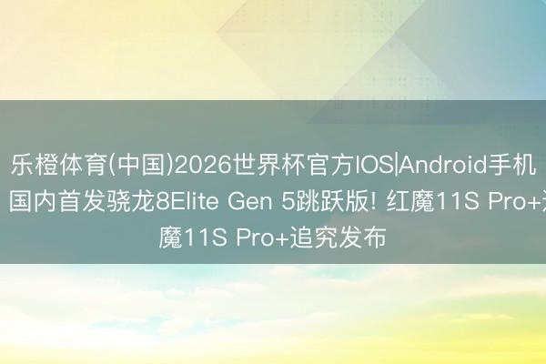 乐橙体育(中国)2026世界杯官方IOS|Android手机app下载 国内首发骁龙8Elite Gen 5跳跃版! 红魔11S Pro+追究发布