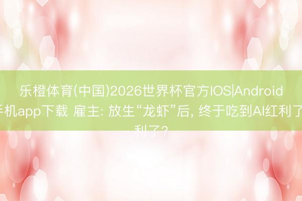 乐橙体育(中国)2026世界杯官方IOS|Android手机app下载 雇主: 放生“龙虾”后， 终于吃到AI红利了?