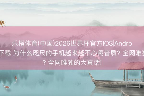 乐橙体育(中国)2026世界杯官方IOS|Android手机app下载 为什么咫尺的手机越来越不心疼音质? 全网唯独的大真话!