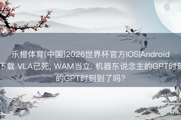 乐橙体育(中国)2026世界杯官方IOS|Android手机app下载 VLA已死， WAM当立: 机器东说念主的GPT时刻到了吗?