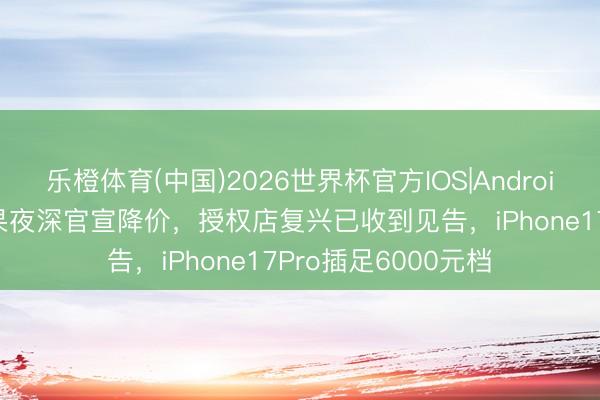 乐橙体育(中国)2026世界杯官方IOS|Android手机app下载 苹果夜深官宣降价，授权店复兴已收到见告，iPhone17Pro插足6000元档