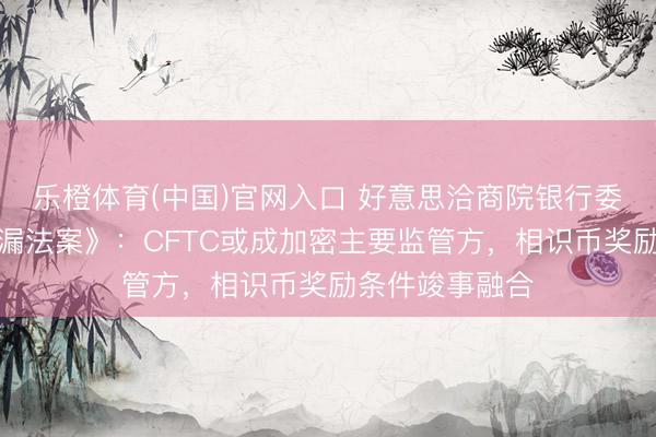 乐橙体育(中国)官网入口 好意思洽商院银行委员领悟过《走漏法案》：CFTC或成加密主要监管方，相识币奖励条件竣事融合