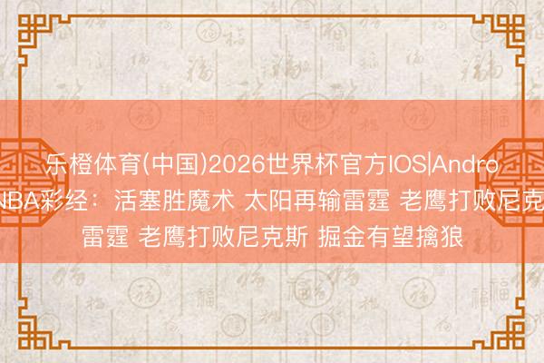 乐橙体育(中国)2026世界杯官方IOS|Android手机app下载 NBA彩经：活塞胜魔术 太阳再输雷霆 老鹰打败尼克斯 掘金有望擒狼