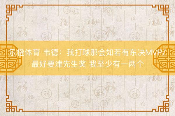 乐橙体育 韦德：我打球那会如若有东决MVP/最好要津先生奖 我至少有一两个