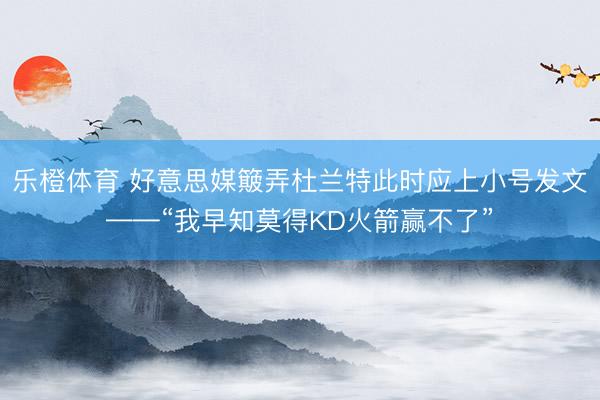 乐橙体育 好意思媒簸弄杜兰特此时应上小号发文——“我早知莫得KD火箭赢不了”