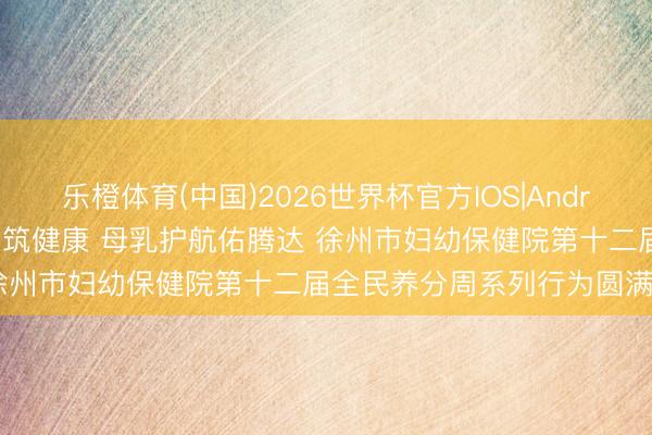 乐橙体育(中国)2026世界杯官方IOS|Android手机app下载 养分餐桌筑健康 母乳护航佑腾达 徐州市妇幼保健院第十二届全民养分周系列行为圆满结果