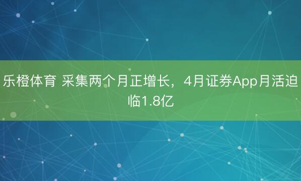 乐橙体育 采集两个月正增长，4月证券App月活迫临1.8亿
