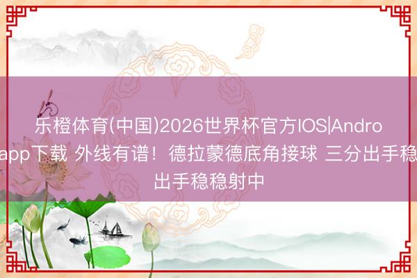 乐橙体育(中国)2026世界杯官方IOS|Android手机app下载 外线有谱！德拉蒙德底角接球 三分出手稳稳射中