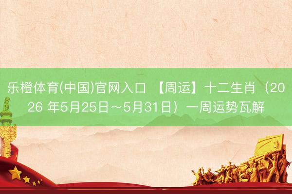 乐橙体育(中国)官网入口 【周运】十二生肖（2026 年5月25日～5月31日）一周运势瓦解