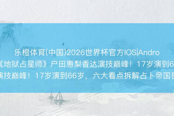 乐橙体育(中国)2026世界杯官方IOS|Android手机app下载 Netflix《地狱占星师》户田惠梨香达演技巅峰！17岁演到66岁，六大看点拆解占卜帝国畏怯面孔战