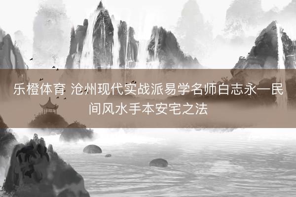 乐橙体育 沧州现代实战派易学名师白志永—民间风水手本安宅之法