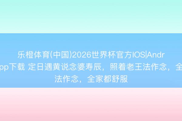 乐橙体育(中国)2026世界杯官方IOS|Android手机app下载 定日遇黄说念婆寿辰，照着老王法作念，全家都舒服