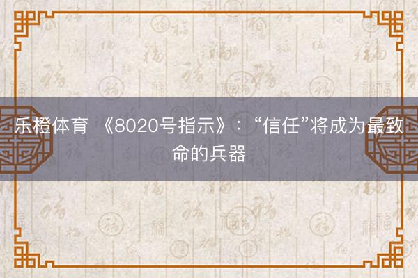 乐橙体育 《8020号指示》：“信任”将成为最致命的兵器