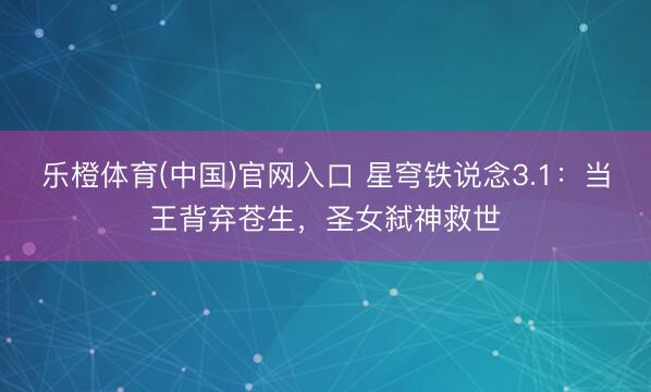乐橙体育(中国)官网入口 星穹铁说念3.1：当王背弃苍生，圣女弑神救世