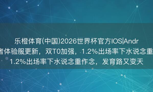 乐橙体育(中国)2026世界杯官方IOS|Android手机app下载 王者体验服更新，双T0加强，1.2%出场率下水说念重作念，发育路又变天